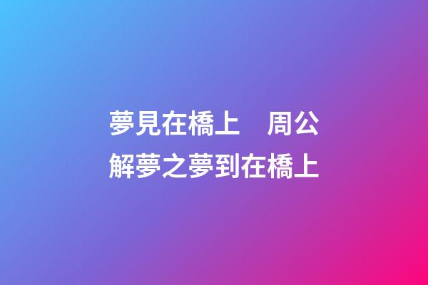 夢見在橋上　周公解夢之夢到在橋上